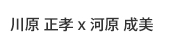川原 正孝 x 河原 成美