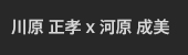 川原 正孝 x 河原 成美