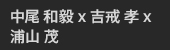 中尾 和毅 x 吉戒 孝 x 浦山 茂