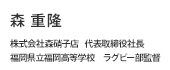 森 重隆
        株式会社森硝子店　代表取締役社長
福岡県立福岡高等学校　ラグビー部監督