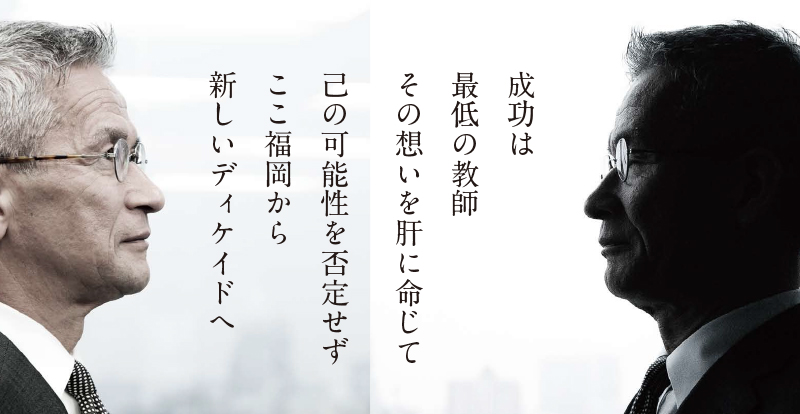 成功は最低の教師
      その想いを肝に命じて

      己の可能性を否定せず
      ここ福岡から
      新しいディケイドへ